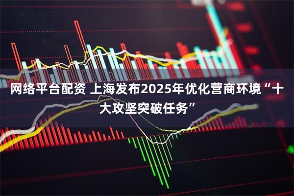 网络平台配资 上海发布2025年优化营商环境“十大攻坚突破任务”