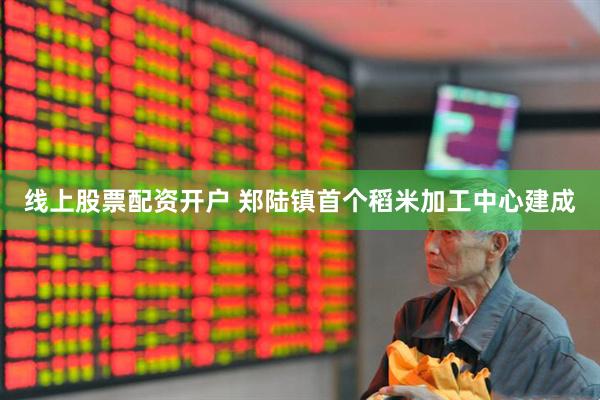 线上股票配资开户 郑陆镇首个稻米加工中心建成
