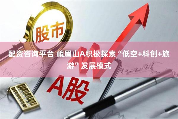 配资咨询平台 峨眉山A积极探索“低空+科创+旅游”发展模式