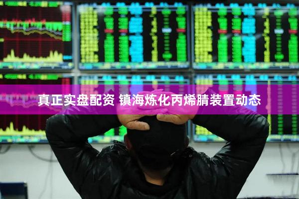 真正实盘配资 镇海炼化丙烯腈装置动态