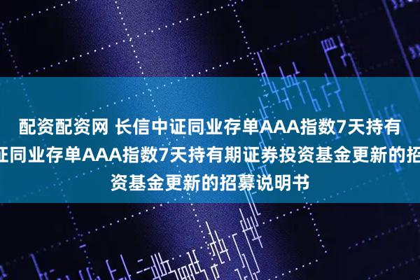 配资配资网 长信中证同业存单AAA指数7天持有: 长信中证同业存单AAA指数7天持有期证券投资基金更新的招募说明书