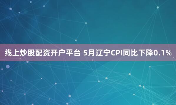 线上炒股配资开户平台 5月辽宁CPI同比下降0.1%