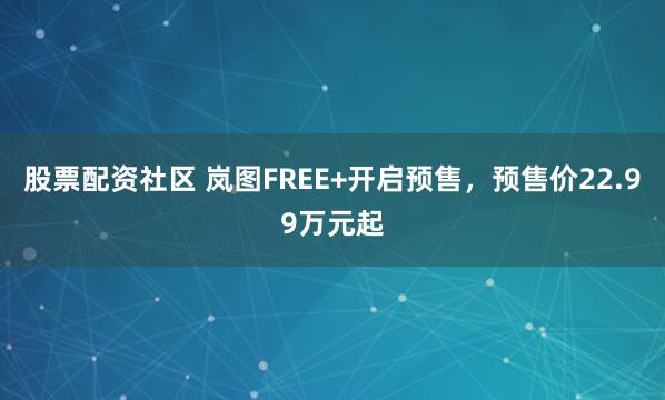 股票配资社区 岚图FREE+开启预售，预售价22.99万元起