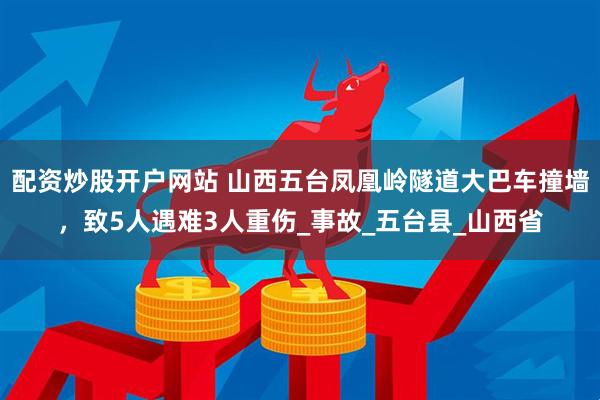 配资炒股开户网站 山西五台凤凰岭隧道大巴车撞墙，致5人遇难3人重伤_事故_五台县_山西省