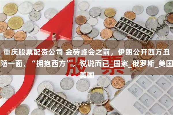 重庆股票配资公司 金砖峰会之前，伊朗公开西方丑陋一面，“拥抱西方”，说说而已_国家_俄罗斯_美国