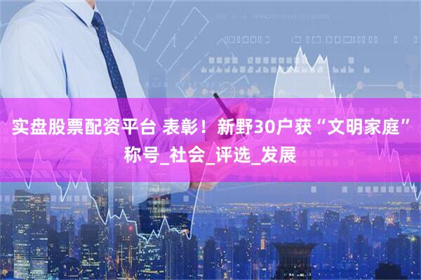 实盘股票配资平台 表彰！新野30户获“文明家庭”称号_社会_评选_发展