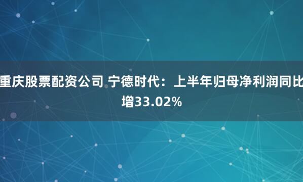 重庆股票配资公司 宁德时代：上半年归母净利润同比增33.02%