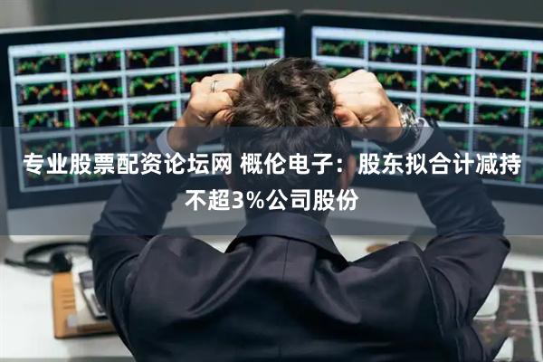 专业股票配资论坛网 概伦电子：股东拟合计减持不超3%公司股份