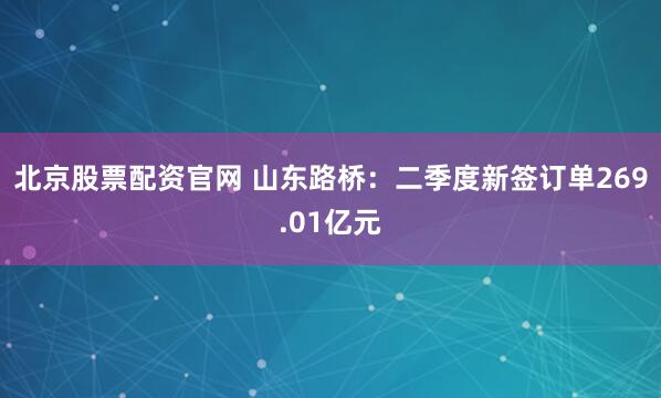 北京股票配资官网 山东路桥：二季度新签订单269.01亿元