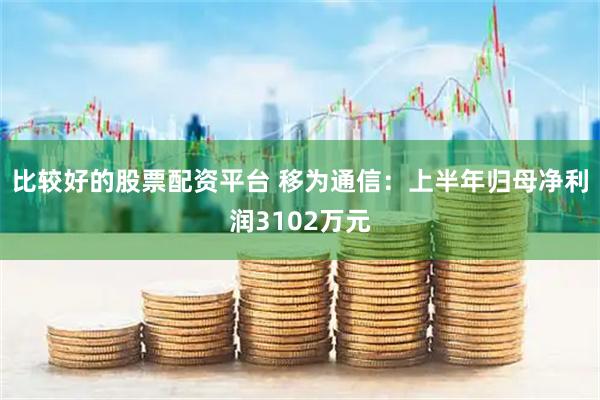 比较好的股票配资平台 移为通信：上半年归母净利润3102万元