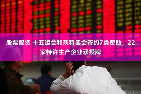股票配资 十五运会和残特奥会签约7类赞助，22家特许生产企业获授牌