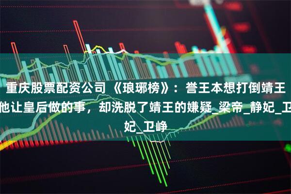 重庆股票配资公司 《琅琊榜》：誉王本想打倒靖王，他让皇后做的事，却洗脱了靖王的嫌疑_梁帝_静妃_卫峥