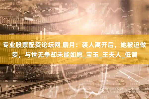 专业股票配资论坛网 麝月：袭人离开后，她被迫做妾，与世无争却未能如愿_宝玉_王夫人_低调
