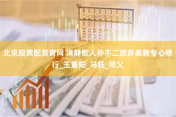 北京股票配资官网 清静散人孙不二放弃美貌专心修行_王重阳_马钰_师父