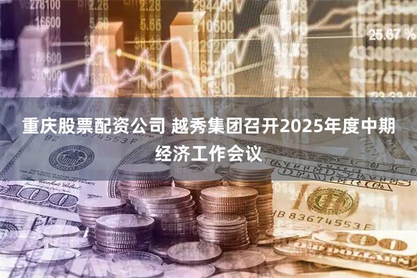 重庆股票配资公司 越秀集团召开2025年度中期经济工作会议