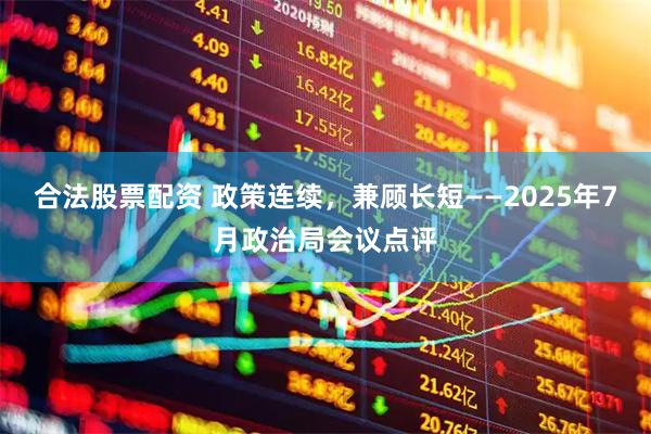 合法股票配资 政策连续，兼顾长短——2025年7月政治局会议点评
