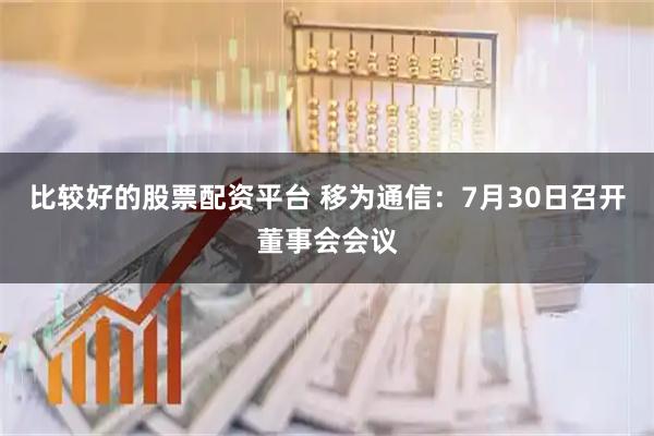 比较好的股票配资平台 移为通信：7月30日召开董事会会议