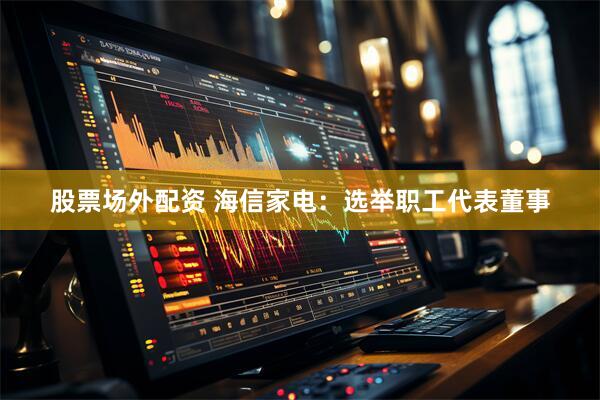 股票场外配资 海信家电：选举职工代表董事