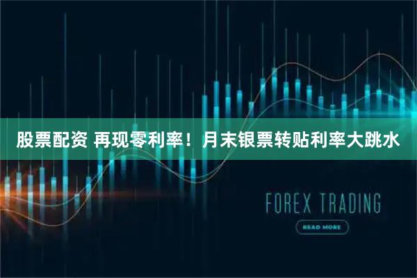 股票配资 再现零利率！月末银票转贴利率大跳水