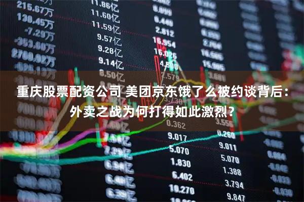 重庆股票配资公司 美团京东饿了么被约谈背后：外卖之战为何打得如此激烈？