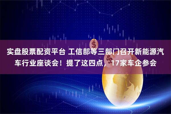 实盘股票配资平台 工信部等三部门召开新能源汽车行业座谈会！提了这四点，17家车企参会