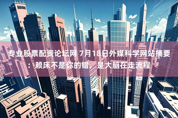 专业股票配资论坛网 7月18日外媒科学网站摘要：赖床不是你的错，是大脑在走流程
