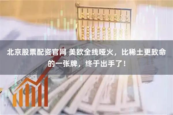 北京股票配资官网 美欧全线哑火，比稀土更致命的一张牌，终于出手了！