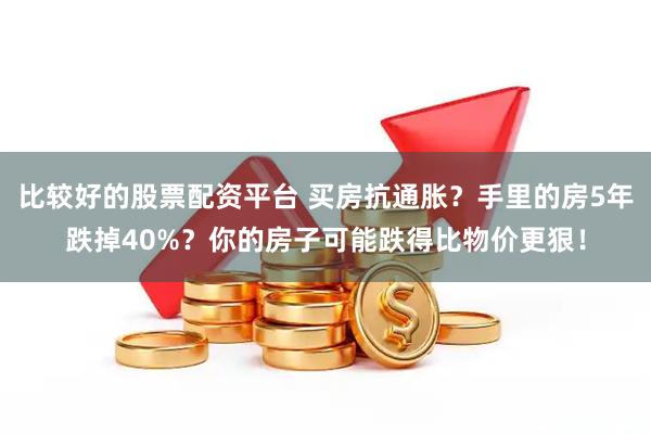 比较好的股票配资平台 买房抗通胀？手里的房5年跌掉40%？你的房子可能跌得比物价更狠！