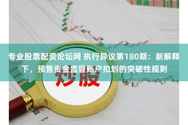 专业股票配资论坛网 执行异议第180期：新解释下，预售资金监管账户扣划的突破性规则