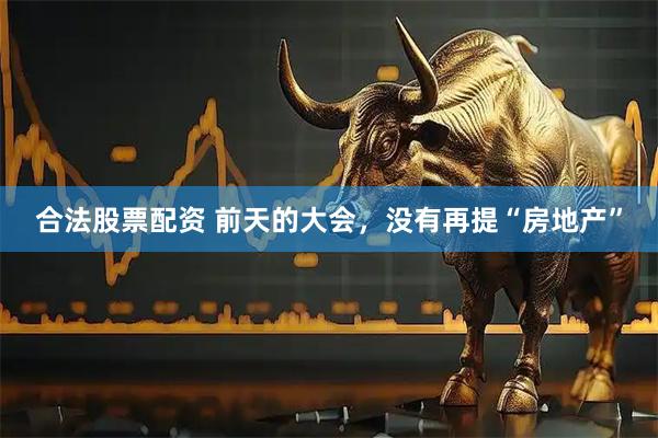 合法股票配资 前天的大会，没有再提“房地产”