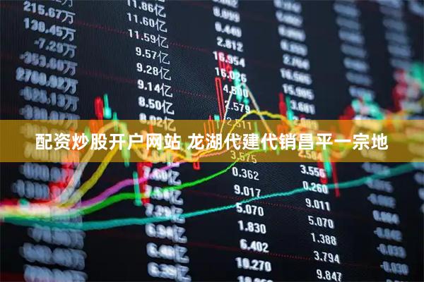 配资炒股开户网站 龙湖代建代销昌平一宗地