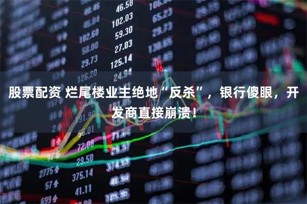 股票配资 烂尾楼业主绝地“反杀”，银行傻眼，开发商直接崩溃！