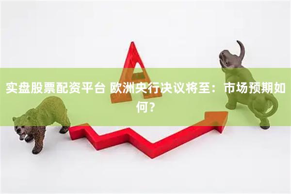 实盘股票配资平台 欧洲央行决议将至：市场预期如何？