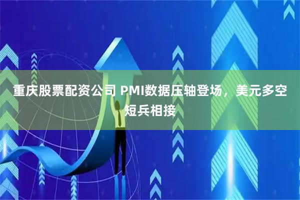 重庆股票配资公司 PMI数据压轴登场，美元多空短兵相接