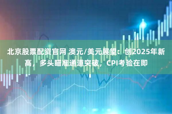 北京股票配资官网 澳元/美元展望：创2025年新高，多头瞄准通道突破，CPI考验在即