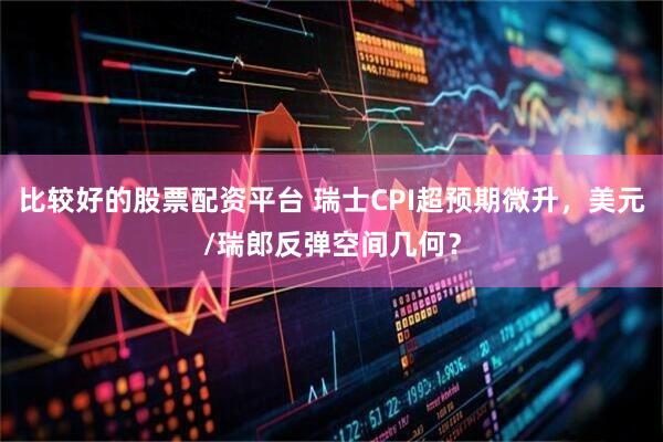 比较好的股票配资平台 瑞士CPI超预期微升，美元/瑞郎反弹空间几何？