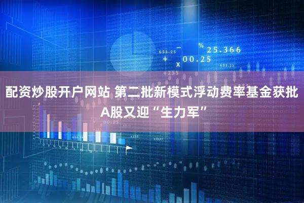 配资炒股开户网站 第二批新模式浮动费率基金获批 A股又迎“生力军”