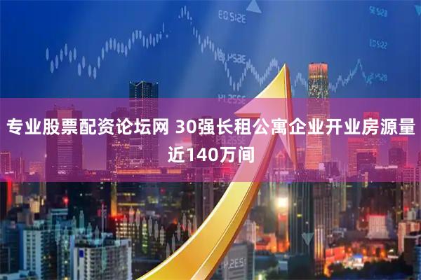 专业股票配资论坛网 30强长租公寓企业开业房源量近140万间