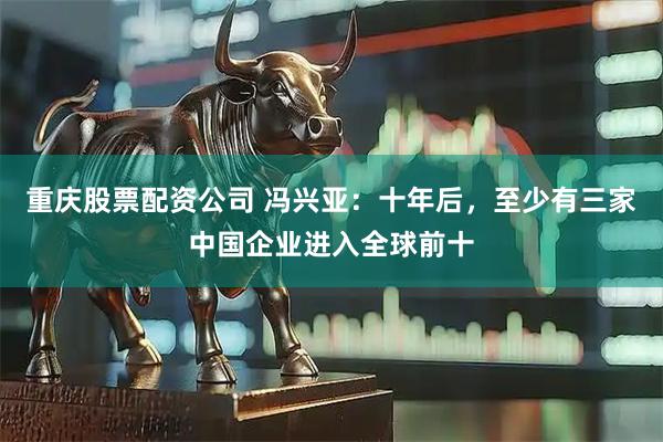 重庆股票配资公司 冯兴亚：十年后，至少有三家中国企业进入全球前十