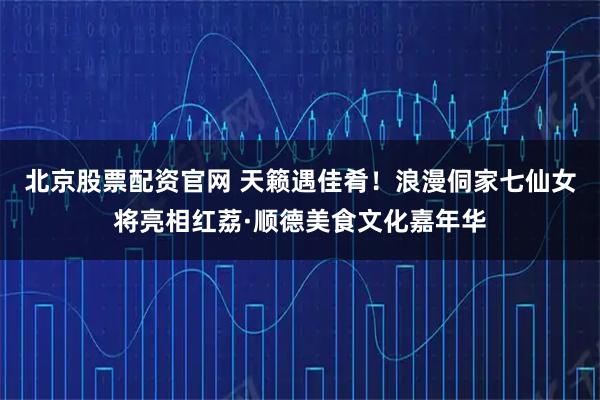 北京股票配资官网 天籁遇佳肴！浪漫侗家七仙女将亮相红荔·顺德美食文化嘉年华