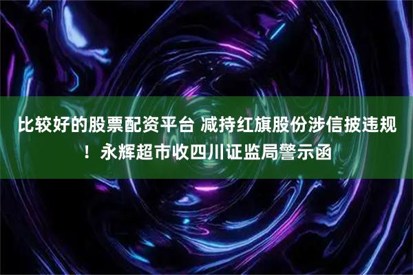 比较好的股票配资平台 减持红旗股份涉信披违规！永辉超市收四川证监局警示函