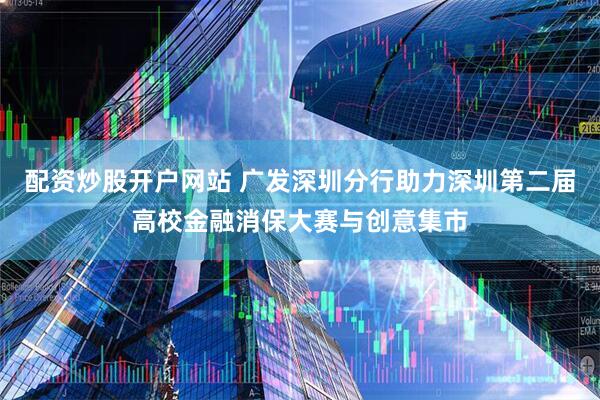 配资炒股开户网站 广发深圳分行助力深圳第二届高校金融消保大赛与创意集市