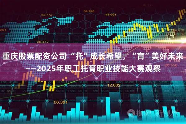 重庆股票配资公司 “托”成长希望，“育”美好未来——2025年职工托育职业技能大赛观察