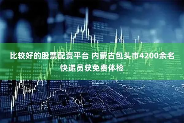 比较好的股票配资平台 内蒙古包头市4200余名快递员获免费体检