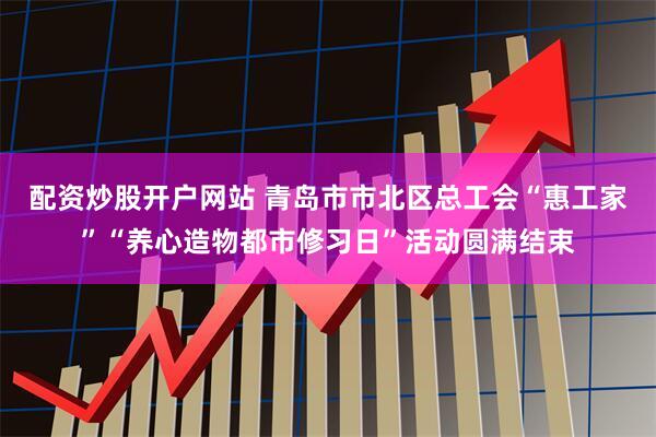 配资炒股开户网站 青岛市市北区总工会“惠工家”“养心造物都市修习日”活动圆满结束