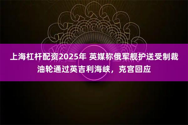 上海杠杆配资2025年 英媒称俄军舰护送受制裁油轮通过英吉利海峡，克宫回应