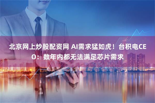 北京网上炒股配资网 AI需求猛如虎！台积电CEO：数年内都无法满足芯片需求
