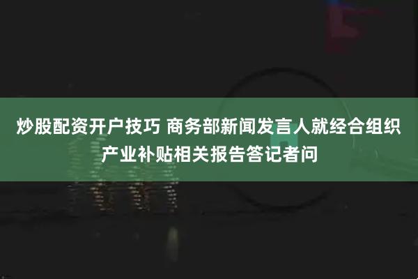 炒股配资开户技巧 商务部新闻发言人就经合组织产业补贴相关报告答记者问